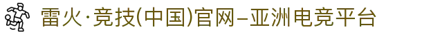 雷火·竞技(中国)官网-亚洲电竞平台